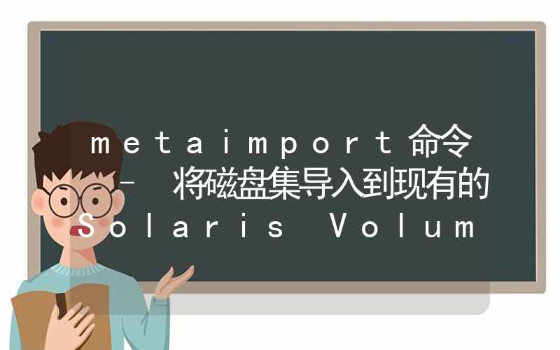 metaimport命令 – 将磁盘集导入到现有的Solaris Volume Manager配置中